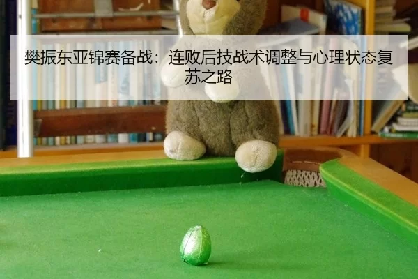 樊振东亚锦赛备战：连败后技战术调整与心理状态复苏之路