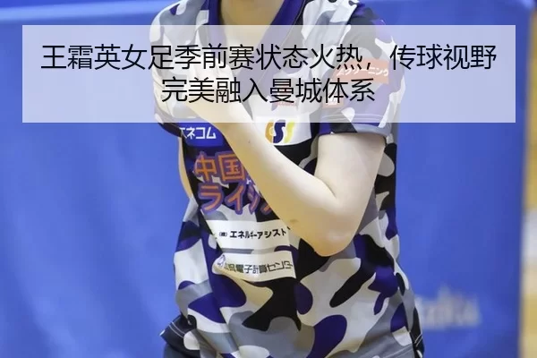王霜英女足季前赛状态火热，传球视野完美融入曼城体系