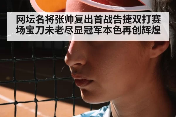 网坛名将张帅复出首战告捷双打赛场宝刀未老尽显冠军本色再创辉煌