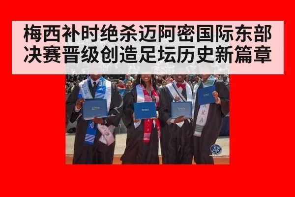 梅西补时绝杀迈阿密国际东部决赛晋级创造足坛历史新篇章