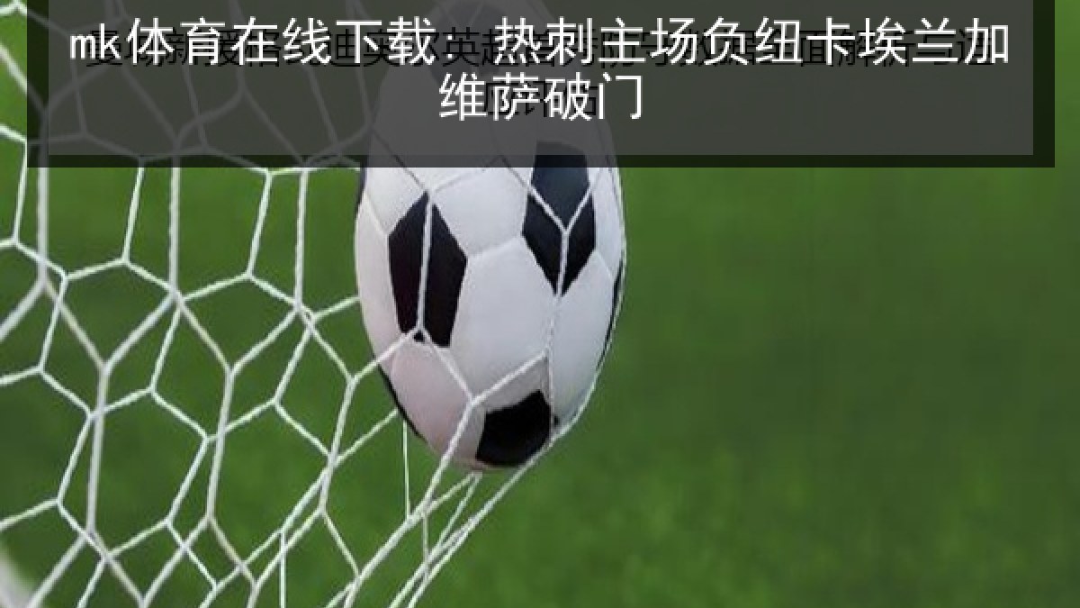 mk体育在线下载: 热刺主场负纽卡埃兰加维萨破门 mk体育在线下载: 热刺主场负纽卡埃兰加维萨破门