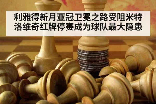 利雅得新月亚冠卫冕之路受阻米特洛维奇红牌停赛成为球队最大隐患