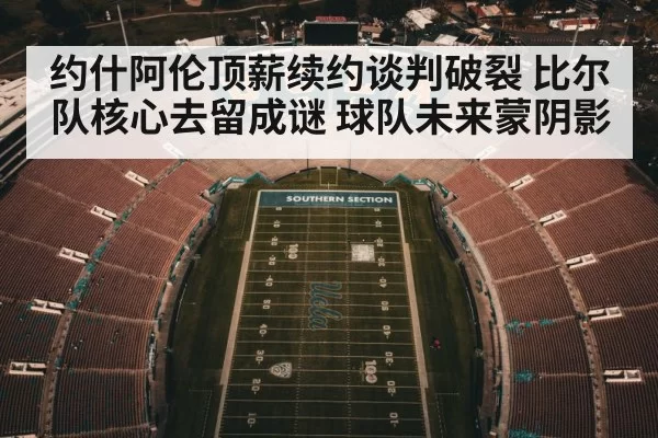 约什阿伦顶薪续约谈判破裂 比尔队核心去留成谜 球队未来蒙阴影